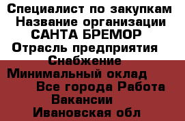 Специалист по закупкам › Название организации ­ САНТА БРЕМОР › Отрасль предприятия ­ Снабжение › Минимальный оклад ­ 30 000 - Все города Работа » Вакансии   . Ивановская обл.